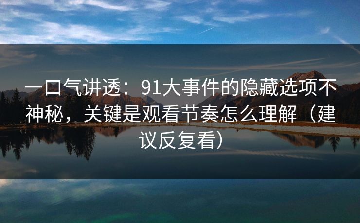 一口气讲透：91大事件的隐藏选项不神秘，关键是观看节奏怎么理解（建议反复看）