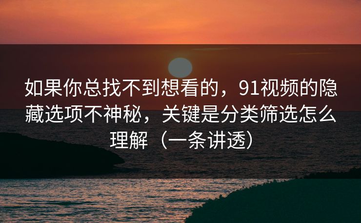 如果你总找不到想看的，91视频的隐藏选项不神秘，关键是分类筛选怎么理解（一条讲透）