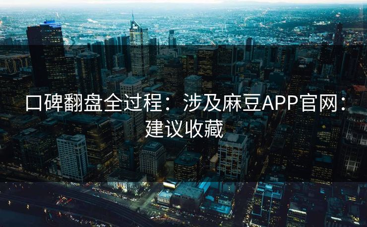口碑翻盘全过程：涉及麻豆APP官网：建议收藏