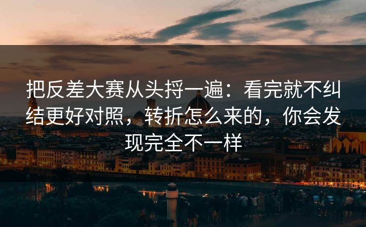 把反差大赛从头捋一遍：看完就不纠结更好对照，转折怎么来的，你会发现完全不一样