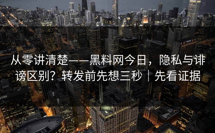 从零讲清楚——黑料网今日，隐私与诽谤区别？转发前先想三秒｜先看证据