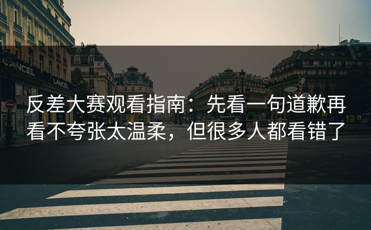 反差大赛观看指南:先看一句道歉再看不夸张太温柔,但很多人都看错了 反差大赛观看指南:先看一句道歉再看不夸张太温柔,但很多人都看错了