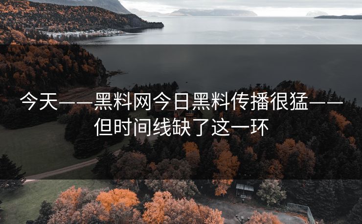 今天——黑料网今日黑料传播很猛——但时间线缺了这一环