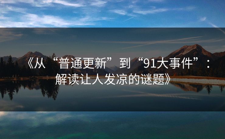 《从“普通更新”到“91大事件”：解读让人发凉的谜题》