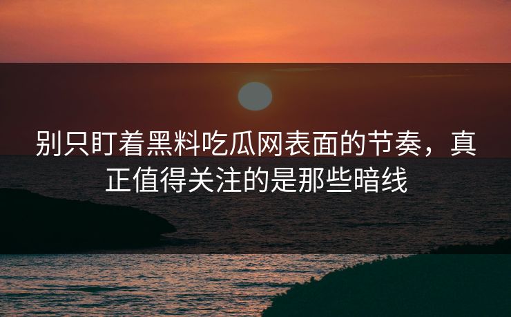 别只盯着黑料吃瓜网表面的节奏，真正值得关注的是那些暗线